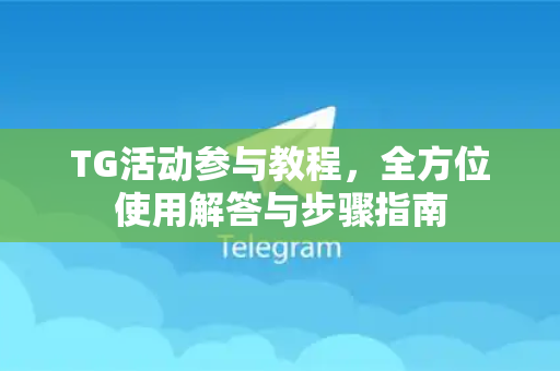 TG活动参与教程，全方位使用解答与步骤指南